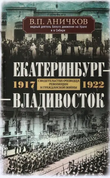 Владимир Аничков - Екатеринбург - Владивосток. Свидетельства очевидцев революции и гражданской войны. 1917-1922 Владимир Аничков - Екатеринбург - Владивосток. Свидетельства очевидцев революции и гражданской войны. 1917-1922 обложка книги