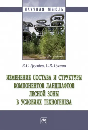 Груздев, Суслов - Изменение состава и структуры компонентов ландшафтов лесной зоны в условиях техногенеза. Монография обложка книги