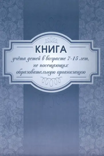 Книга учёта детей в возрасте 7-15 лет, не посещающих образовательную организацию Книга учёта детей в возрасте 7-15 лет, не посещающих образовательную организацию обложка книги