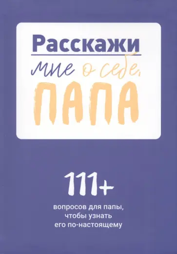 Расскажи мне о себе, папа. 111+ вопросов для папы, чтобы узнать его по-настоящему обложка книги