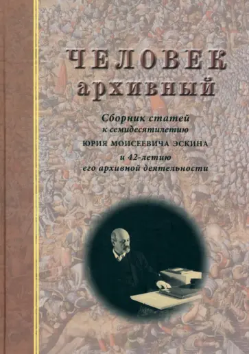 Человек архивный. Сборник статей к семидесятилетию Юрия Моисеевича Эскина Человек архивный. Сборник статей к семидесятилетию Юрия Моисеевича Эскина обложка книги