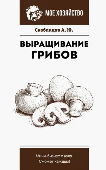 Алексей Скоблицов - Выращивание грибов. Мини-бизнес с нуля обложка книги
