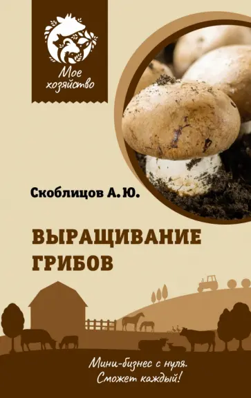 Алексей Скоблицов - Выращивание грибов. Мини-бизнес с нуля обложка книги