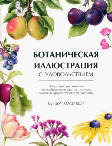 Венди Холендер - Ботаническая иллюстрация с удовольствием. Пошаговое руководство по изображению цветов, листьев Венди Холендер - Ботаническая иллюстрация с удовольствием. Пошаговое руководство по изображению цветов, листьев обложка книги