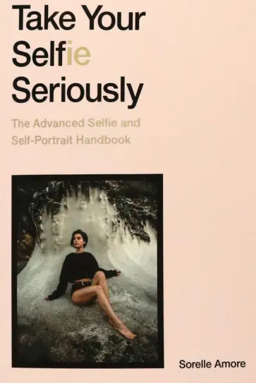 Sorelle Amore - Take Your Selfie Seriously. The Advanced Selfie and Self-Portrait Handbook Sorelle Amore - Take Your Selfie Seriously. The Advanced Selfie and Self-Portrait Handbook обложка книги