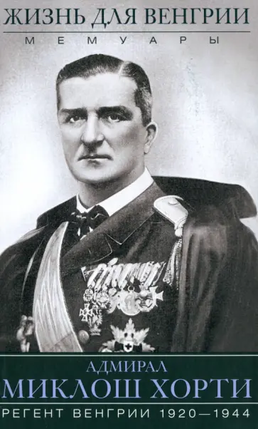 Миклош Хорти - Жизнь для Венгрии. Адмирал Миклош Хорти. Мемуары Миклош Хорти - Жизнь для Венгрии. Адмирал Миклош Хорти. Мемуары обложка книги