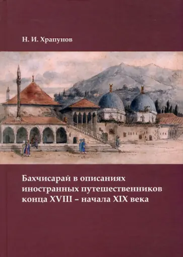 Никита Храпунов - Бахчисарай в описаниях иностранных путешественников конца XVIII – начала XIX века Никита Храпунов - Бахчисарай в описаниях иностранных путешественников конца XVIII – начала XIX века обложка книги