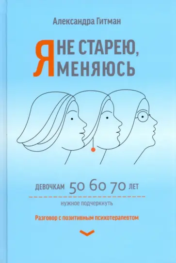 Александра Гитман - Я не старею, я меняюсь. Разговор с позитивным психотерапевтом Александра Гитман - Я не старею, я меняюсь. Разговор с позитивным психотерапевтом обложка книги
