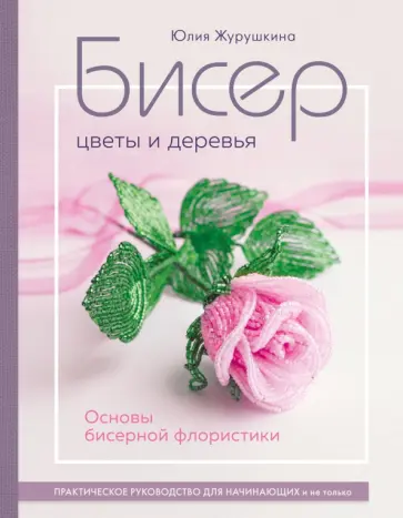 Юлия Журушкина - Бисер. Цветы и деревья. Основы бисерной флористики. Практическое руководство для начинающих Юлия Журушкина - Бисер. Цветы и деревья. Основы бисерной флористики. Практическое руководство для начинающих обложка книги
