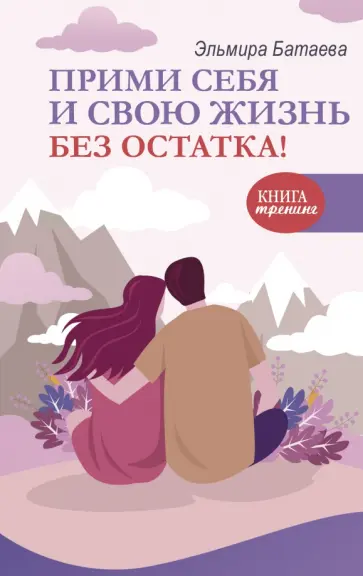 Эльмира Батаева - Прими себя и свою жизнь без остатка! обложка книги