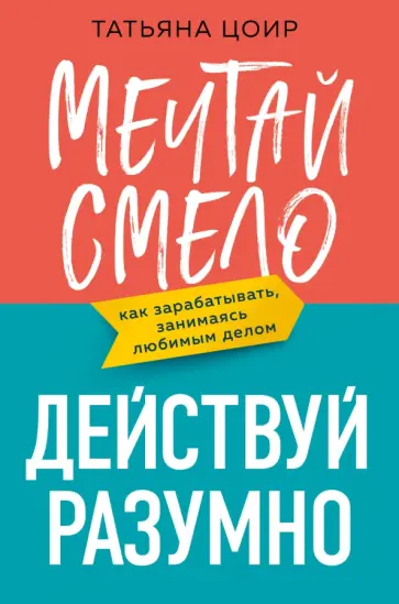 Татьяна Цоир - Мечтай смело, действуй разумно. Как зарабатывать, занимаясь любимым делом Татьяна Цоир - Мечтай смело, действуй разумно. Как зарабатывать, занимаясь любимым делом обложка книги