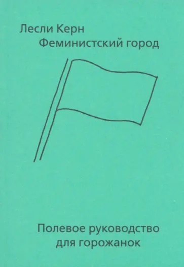 Лесли Керн - Феминистский город. Полевое руководство для горожанок Лесли Керн - Феминистский город. Полевое руководство для горожанок обложка книги