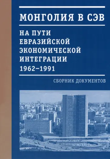 Курапова, Пушкарев - Монголия в СЭВ. На пути евразийской экономической интеграции. 1962-1991 гг. Курапова, Пушкарев - Монголия в СЭВ. На пути евразийской экономической интеграции. 1962-1991 гг. обложка книги