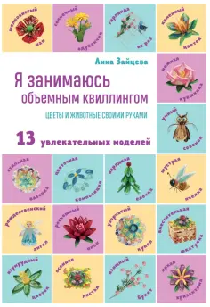 Анна Зайцева - Я занимаюсь объемным квиллингом. Цветы и животные своими руками обложка книги