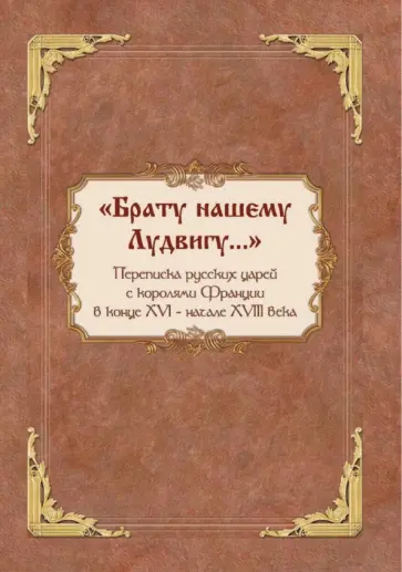 Столярова, Каштанов - "Брату нашему Лудвигу…". Переписка русских царей с королями Франции в конце XVI - начале XVIII в. обложка книги