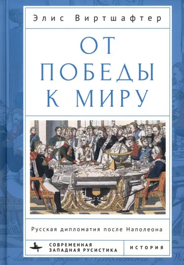 Элис Виртшафтер - От победы к миру. Русская дипломатия после Наполеона Элис Виртшафтер - От победы к миру. Русская дипломатия после Наполеона обложка книги
