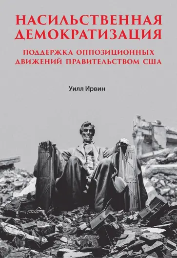 Уильям Ирвин - Насильственная демократизация. Поддержка оппозиционных движений правительством США Уильям Ирвин - Насильственная демократизация. Поддержка оппозиционных движений правительством США обложка книги