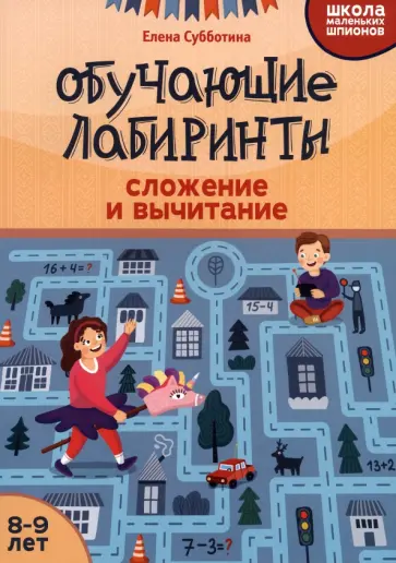 Елена Субботина - Обучающие лабиринты. Сложение и вычитание. 8-9 лет Елена Субботина - Обучающие лабиринты. Сложение и вычитание. 8-9 лет обложка книги