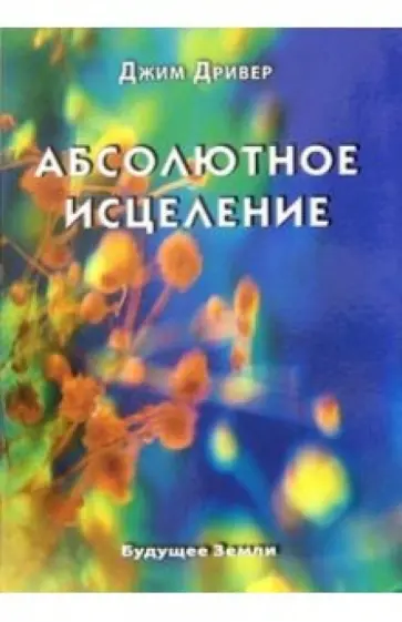 Джим Дривер - Абсолютное исцеление. Целебная энергия, которая есть внутри каждого из нас обложка книги