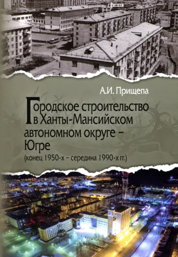 Александр Прищепа - Городское строительство в Ханты-Мансийском автономном округе - Югре. Конец 1950-х-середина 1990-х гг обложка книги