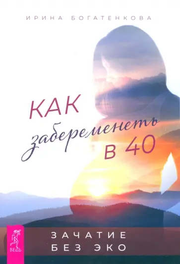 Ирина Богатенкова - Как забеременеть в 40. Зачатие без ЭКО Ирина Богатенкова - Как забеременеть в 40. Зачатие без ЭКО обложка книги