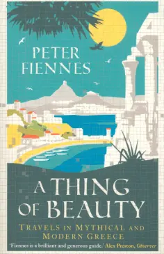 Peter Fiennes - A Thing of Beauty. Travels in Mythical and Modern Greece Peter Fiennes - A Thing of Beauty. Travels in Mythical and Modern Greece обложка книги