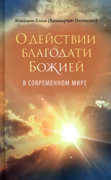 Монахиня Елена (Е. И. Казимирчак-Полонская) - О действии благодати Божией в современном мире Монахиня Елена (Е. И. Казимирчак-Полонская) - О действии благодати Божией в современном мире обложка книги