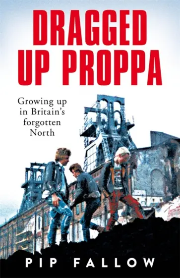 Pip Fallow - Dragged Up Proppa. Growing up in Britain’s Forgotten North обложка книги