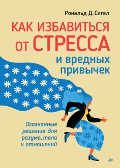 Рональд Сигел - Как избавиться от стресса и вредных привычек. Осознанные решения для разума, тела и отношений обложка книги