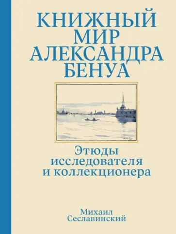 Михаил Сеславинский - Книжный мир Александра Бенуа. Этюды исследователя и коллекционера Михаил Сеславинский - Книжный мир Александра Бенуа. Этюды исследователя и коллекционера обложка книги