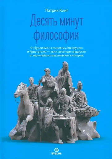 Патрик Кинг - Десять минут философии. От буддизма к стоицизму, Конфуцию и Аристотелю Патрик Кинг - Десять минут философии. От буддизма к стоицизму, Конфуцию и Аристотелю обложка книги