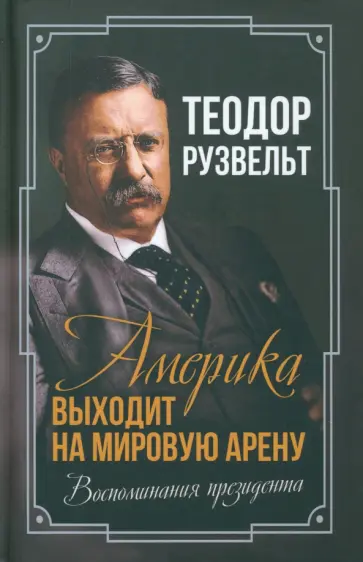 Теодор Рузвельт - Америка выходит на мировую арену. Воспоминания президента обложка книги