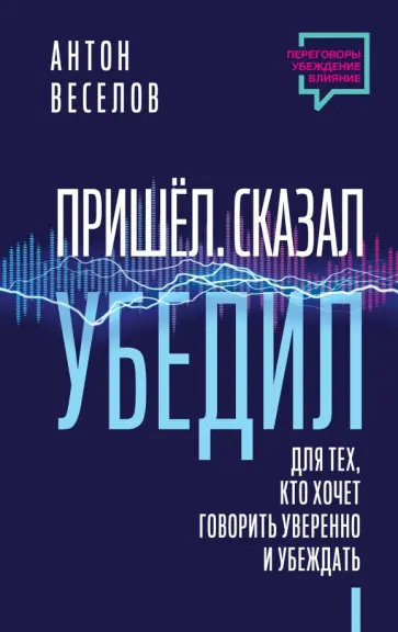 Антон Веселов - Пришел. Сказал. Убедил. Для тех, кто хочет говорить уверенно и убеждать обложка книги