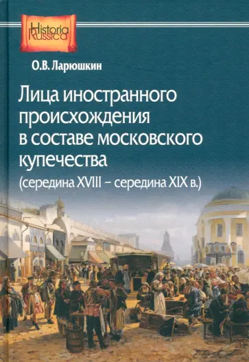 Олег Ларюшкин - Лица иностранного происхождения в составе московского купечества. Середина XVIII - середина XIX в Олег Ларюшкин - Лица иностранного происхождения в составе московского купечества. Середина XVIII - середина XIX в обложка книги