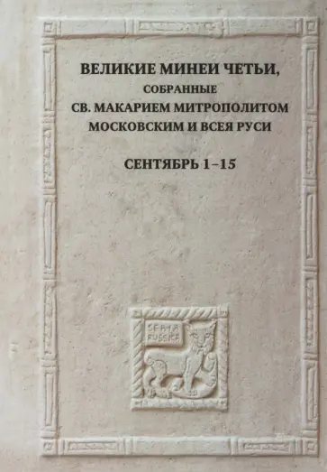 Великие Минеи Четьи, собранные святым Макарием митрополитом Московским и всея Руси.Сентябрь.Дни 1-15 Великие Минеи Четьи, собранные святым Макарием митрополитом Московским и всея Руси.Сентябрь.Дни 1-15 обложка книги