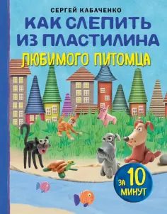 Сергей Кабаченко - Как слепить из пластилина любимого питомца за 10 минут обложка книги