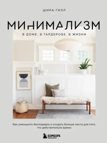 Шира Гилл - Минимализм в доме, в гардеробе, в жизни. Как уменьшить беспорядок и создать больше места обложка книги