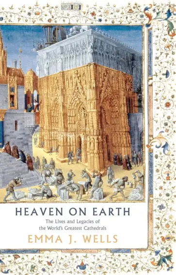 Emma Wells - Heaven on Earth. The Lives and Legacies of the World's Greatest Cathedrals Emma Wells - Heaven on Earth. The Lives and Legacies of the World's Greatest Cathedrals обложка книги