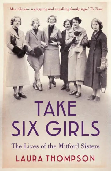 Laura Thompson - Take Six Girls. The Lives of the Mitford Sisters Laura Thompson - Take Six Girls. The Lives of the Mitford Sisters обложка книги