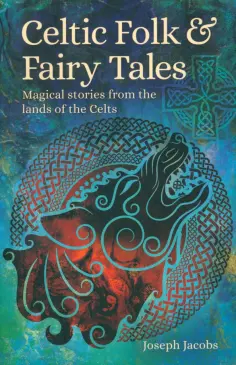 Joseph Jacobs - Celtic Folk & Fairy Tales. Magical Stories from the Lands of the Celts обложка книги