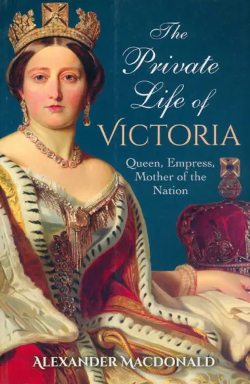 Alexander Macdonald - The Private Life of Victoria. Queen, Empress, Mother of the Nation Alexander Macdonald - The Private Life of Victoria. Queen, Empress, Mother of the Nation обложка книги