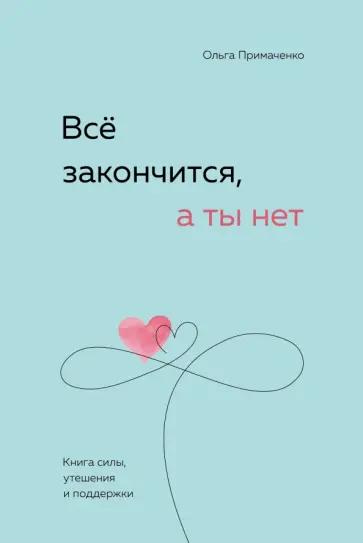 Ольга Примаченко - Все закончится, а ты нет. Книга силы, утешения и поддержки Ольга Примаченко - Все закончится, а ты нет. Книга силы, утешения и поддержки обложка книги