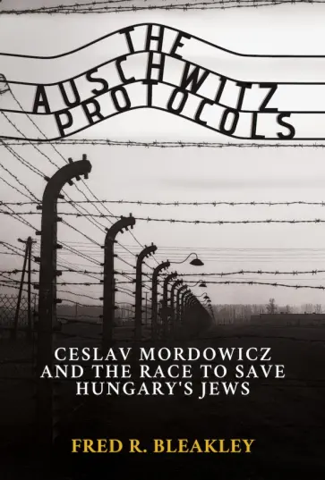 Fred Bleakley - The Auschwitz Protocols. Czeslav Mordowicz and the Race to Save Hungary's Jews обложка книги