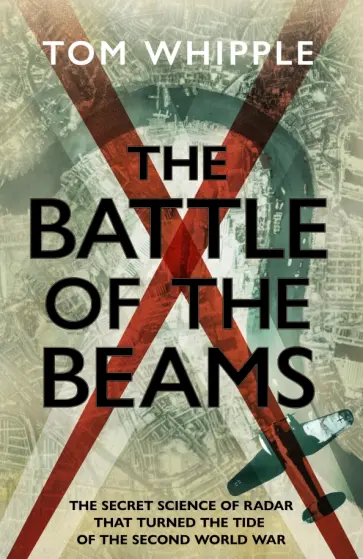 Tom Whipple - The Battle of the Beams. The secret science of radar that turned the tide of the Second World War Tom Whipple - The Battle of the Beams. The secret science of radar that turned the tide of the Second World War обложка книги