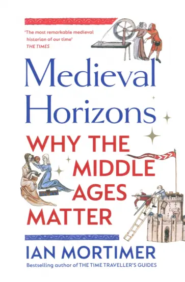 Ian Mortimer - Medieval Horizons. Why the Middle Ages Matter обложка книги