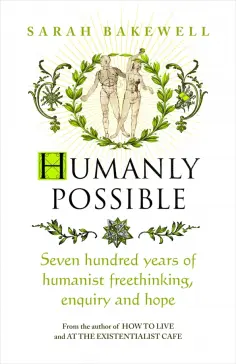 Sarah Bakewell - Humanly Possible. Seven Hundred Years of Humanist Freethinking, Enquiry and Hope обложка книги