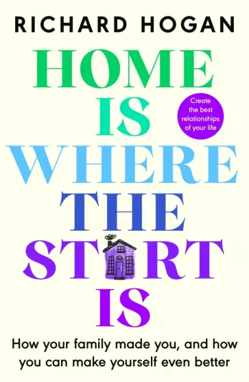 Richard Hogan - Home is Where the Start Is. How Your Family Made You, and How You Can Make Yourself Even Better обложка книги