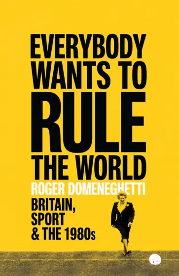 Roger Domeneghetti - Everybody Wants to Rule the World. Britain, Sport and the 1980s обложка книги