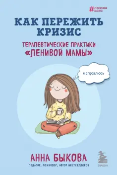 Анна Быкова - Как пережить кризис. Терапевтические практики «ленивой мамы» обложка книги
