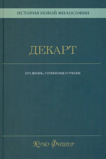Куно Фишер - История новой философии. Декарт. Его жизнь, сочинения и учение Куно Фишер - История новой философии. Декарт. Его жизнь, сочинения и учение обложка книги